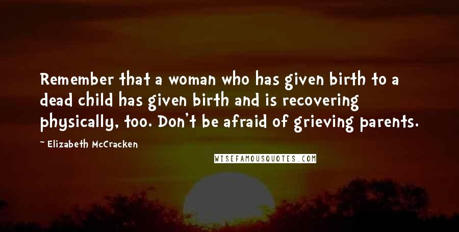 Elizabeth McCracken Quotes: Remember that a woman who has given birth to a dead child has given birth and is recovering physically, too. Don't be afraid of grieving parents.