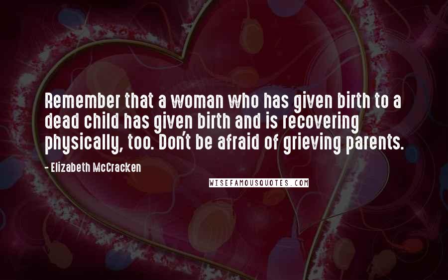 Elizabeth McCracken Quotes: Remember that a woman who has given birth to a dead child has given birth and is recovering physically, too. Don't be afraid of grieving parents.