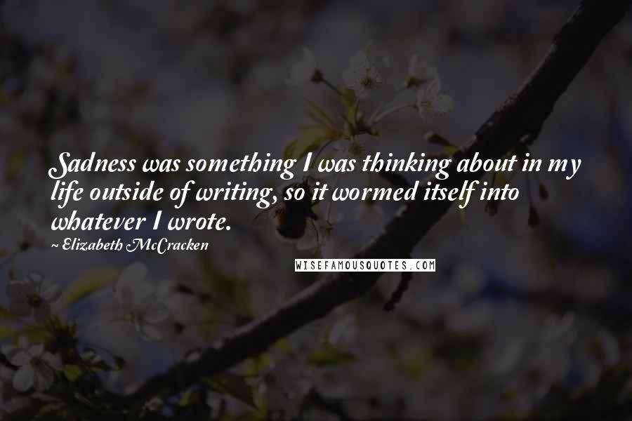 Elizabeth McCracken Quotes: Sadness was something I was thinking about in my life outside of writing, so it wormed itself into whatever I wrote.