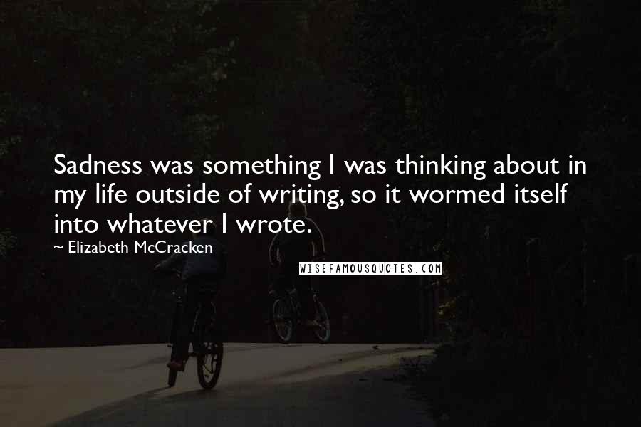 Elizabeth McCracken Quotes: Sadness was something I was thinking about in my life outside of writing, so it wormed itself into whatever I wrote.