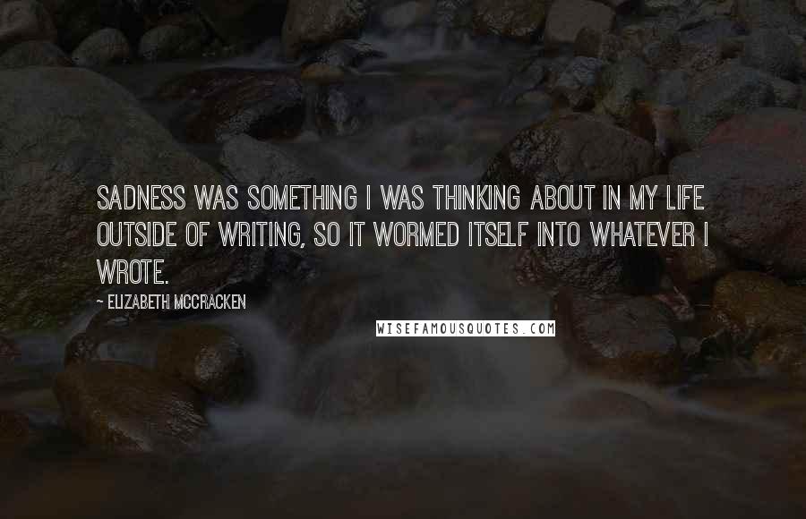 Elizabeth McCracken Quotes: Sadness was something I was thinking about in my life outside of writing, so it wormed itself into whatever I wrote.