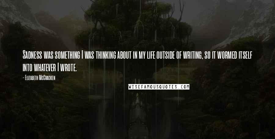 Elizabeth McCracken Quotes: Sadness was something I was thinking about in my life outside of writing, so it wormed itself into whatever I wrote.