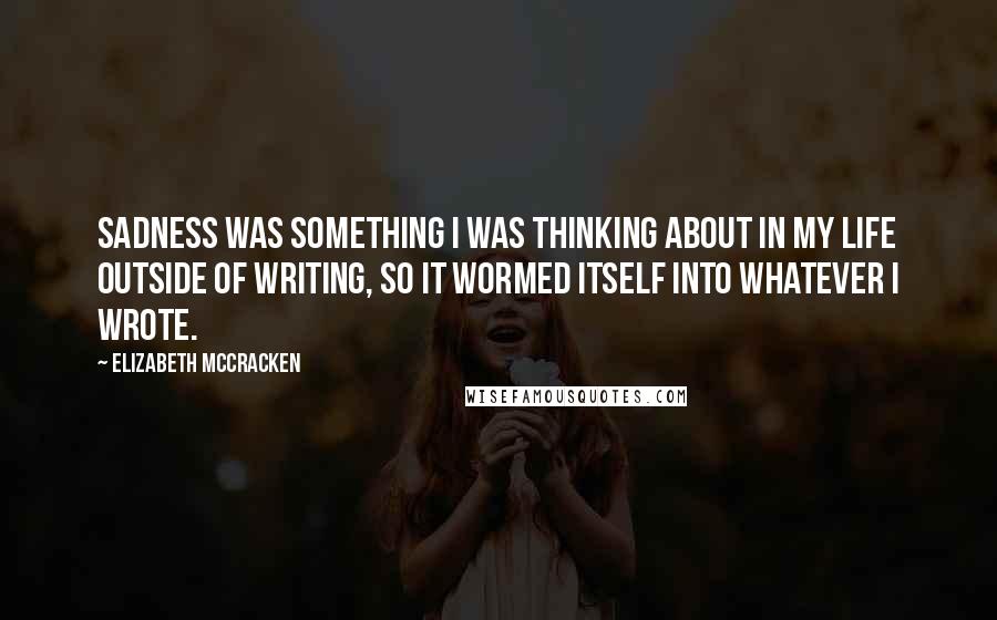 Elizabeth McCracken Quotes: Sadness was something I was thinking about in my life outside of writing, so it wormed itself into whatever I wrote.