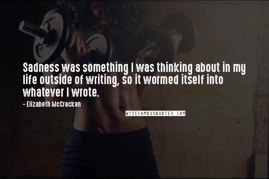 Elizabeth McCracken Quotes: Sadness was something I was thinking about in my life outside of writing, so it wormed itself into whatever I wrote.