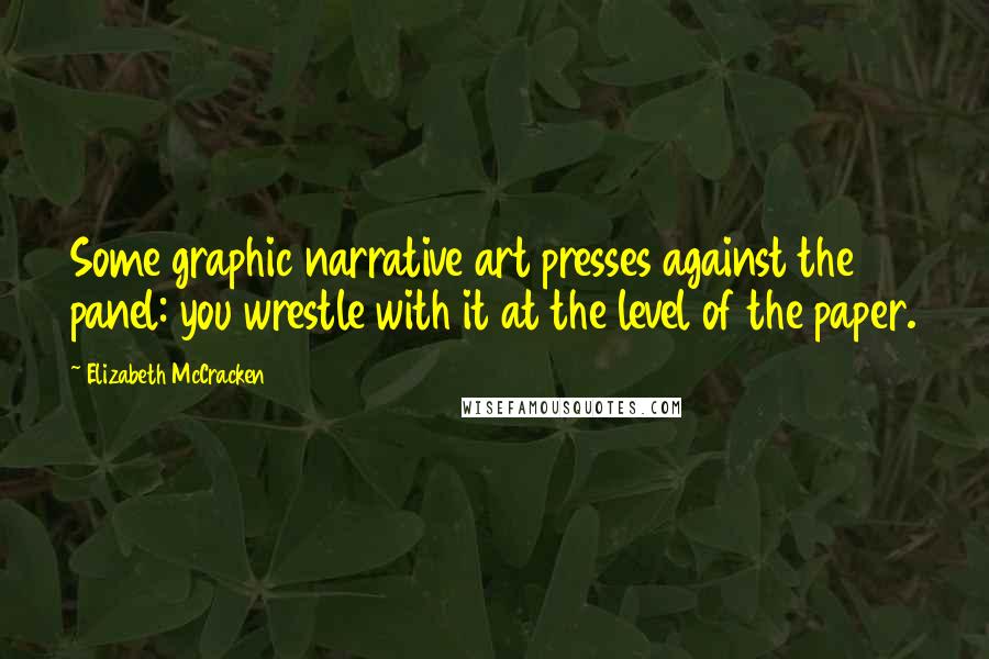 Elizabeth McCracken Quotes: Some graphic narrative art presses against the panel: you wrestle with it at the level of the paper.