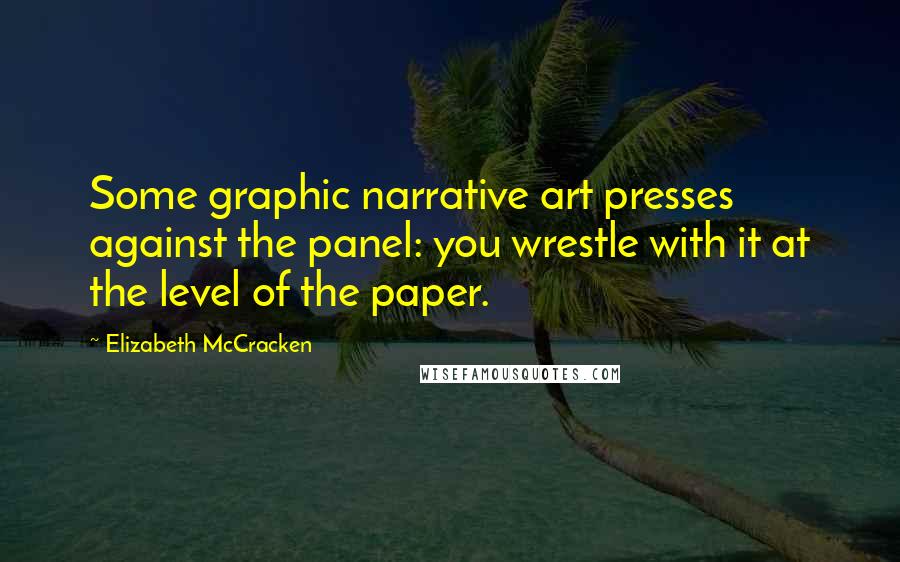 Elizabeth McCracken Quotes: Some graphic narrative art presses against the panel: you wrestle with it at the level of the paper.