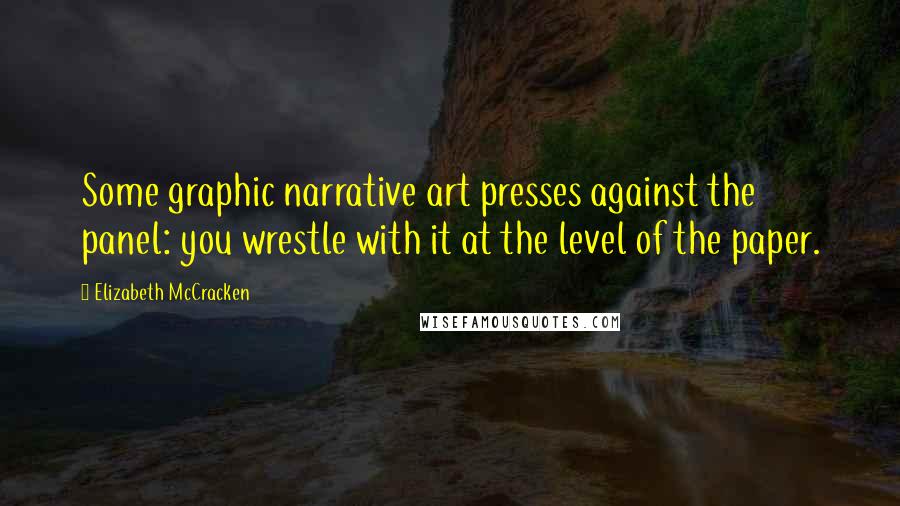 Elizabeth McCracken Quotes: Some graphic narrative art presses against the panel: you wrestle with it at the level of the paper.