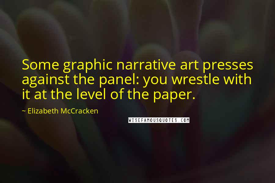 Elizabeth McCracken Quotes: Some graphic narrative art presses against the panel: you wrestle with it at the level of the paper.