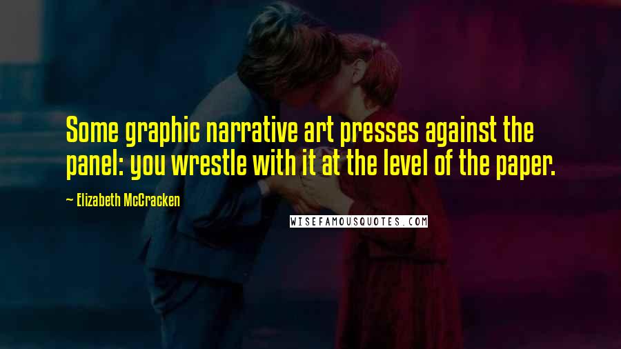 Elizabeth McCracken Quotes: Some graphic narrative art presses against the panel: you wrestle with it at the level of the paper.