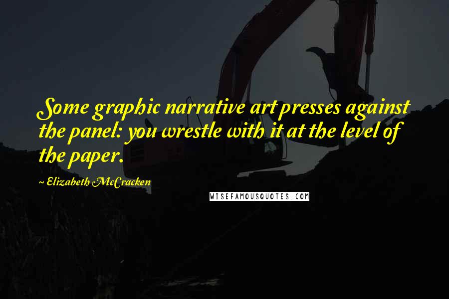 Elizabeth McCracken Quotes: Some graphic narrative art presses against the panel: you wrestle with it at the level of the paper.