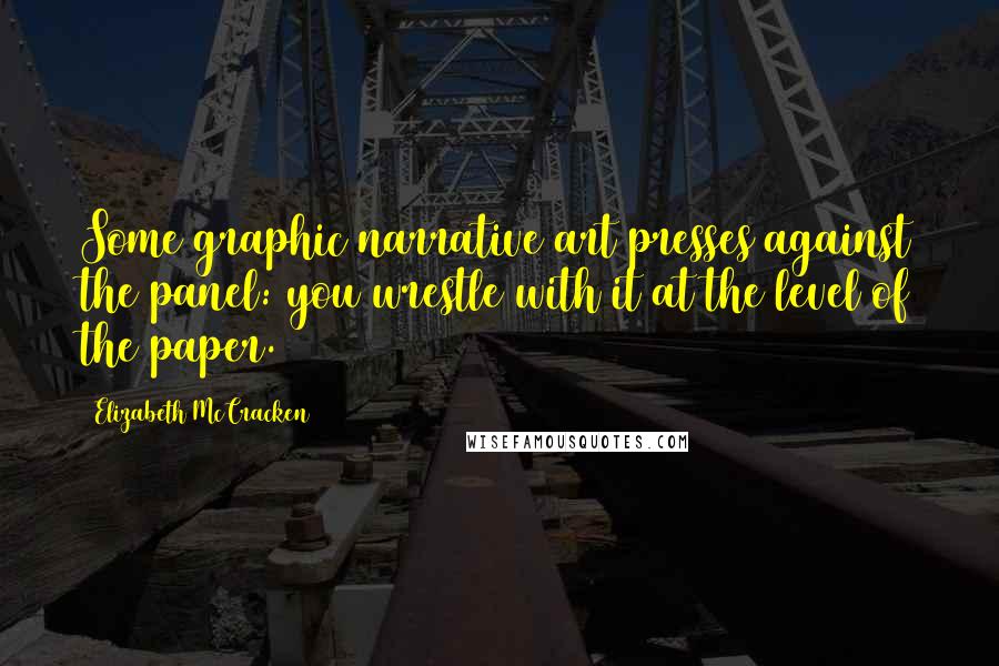 Elizabeth McCracken Quotes: Some graphic narrative art presses against the panel: you wrestle with it at the level of the paper.