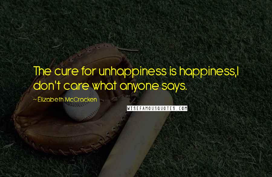 Elizabeth McCracken Quotes: The cure for unhappiness is happiness,I don't care what anyone says.