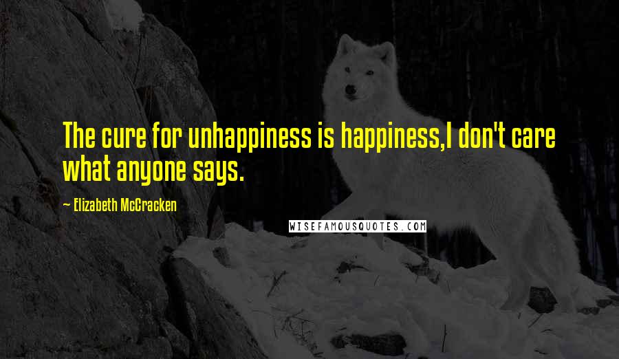 Elizabeth McCracken Quotes: The cure for unhappiness is happiness,I don't care what anyone says.