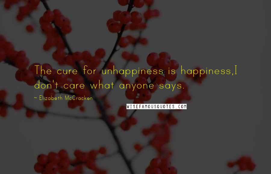 Elizabeth McCracken Quotes: The cure for unhappiness is happiness,I don't care what anyone says.