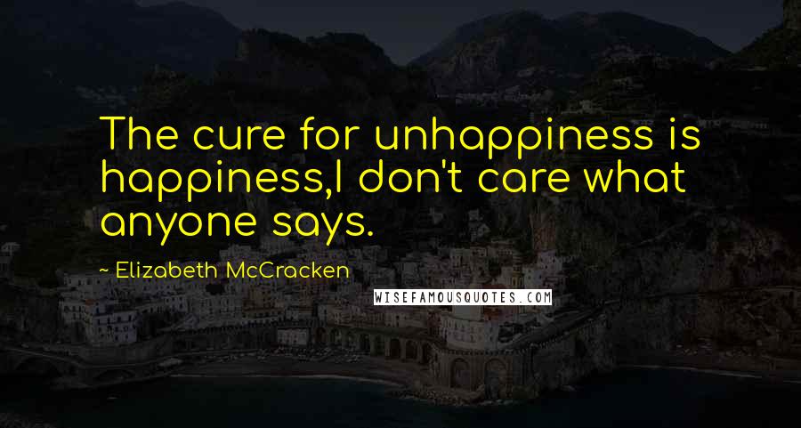 Elizabeth McCracken Quotes: The cure for unhappiness is happiness,I don't care what anyone says.