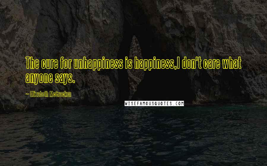 Elizabeth McCracken Quotes: The cure for unhappiness is happiness,I don't care what anyone says.