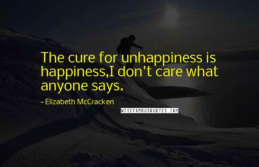 Elizabeth McCracken Quotes: The cure for unhappiness is happiness,I don't care what anyone says.