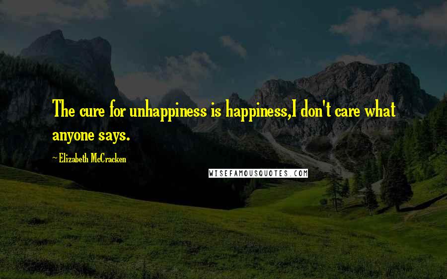 Elizabeth McCracken Quotes: The cure for unhappiness is happiness,I don't care what anyone says.