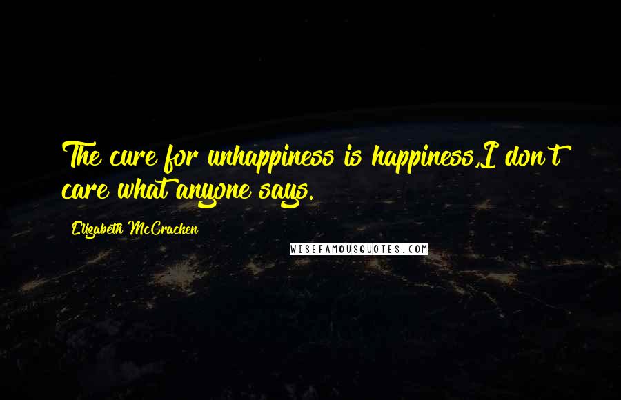 Elizabeth McCracken Quotes: The cure for unhappiness is happiness,I don't care what anyone says.