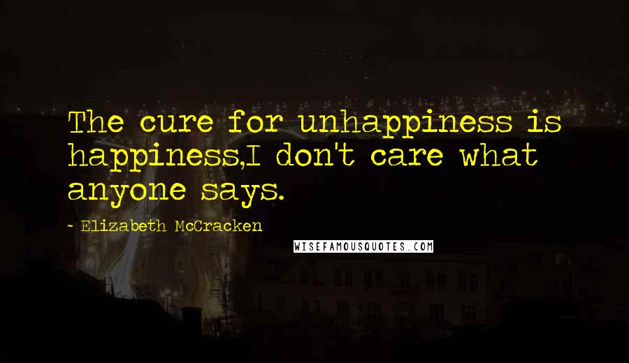Elizabeth McCracken Quotes: The cure for unhappiness is happiness,I don't care what anyone says.