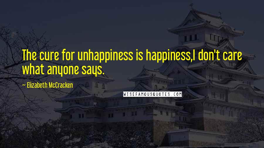 Elizabeth McCracken Quotes: The cure for unhappiness is happiness,I don't care what anyone says.