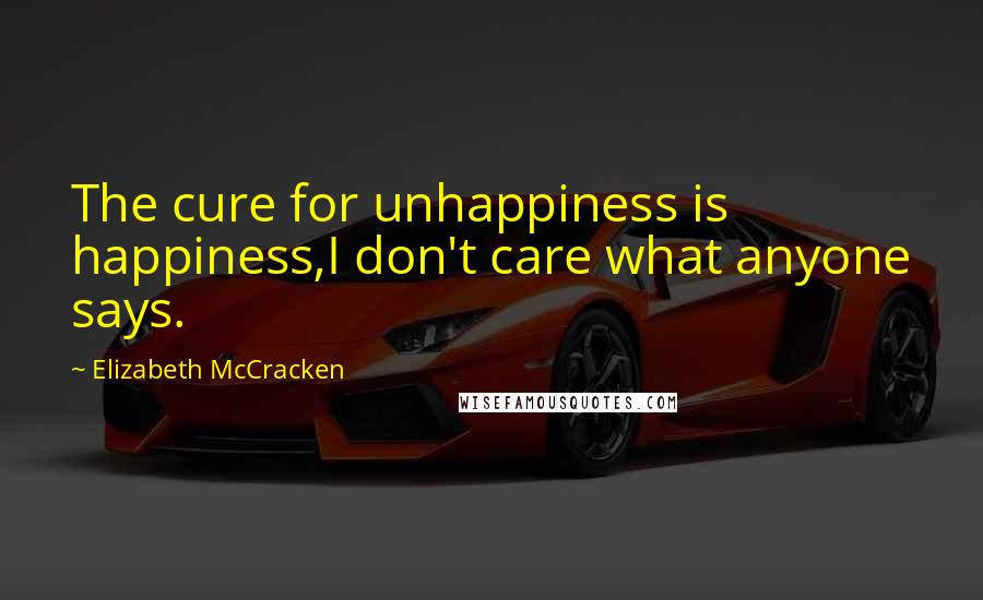 Elizabeth McCracken Quotes: The cure for unhappiness is happiness,I don't care what anyone says.