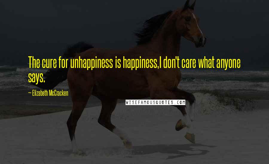 Elizabeth McCracken Quotes: The cure for unhappiness is happiness,I don't care what anyone says.