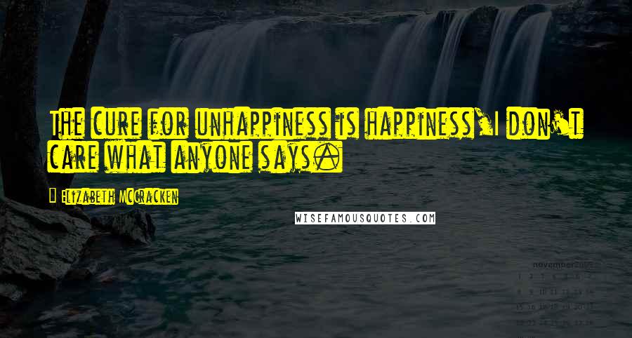 Elizabeth McCracken Quotes: The cure for unhappiness is happiness,I don't care what anyone says.