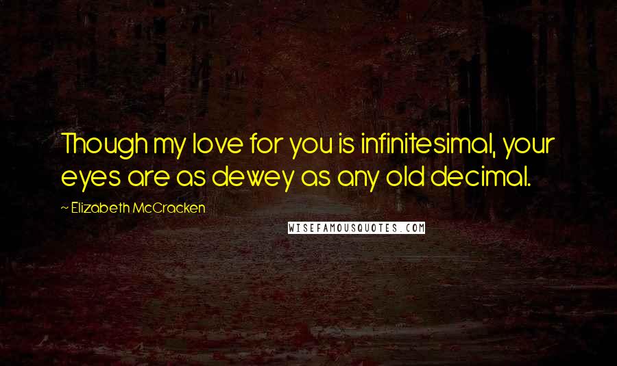 Elizabeth McCracken Quotes: Though my love for you is infinitesimal, your eyes are as dewey as any old decimal.