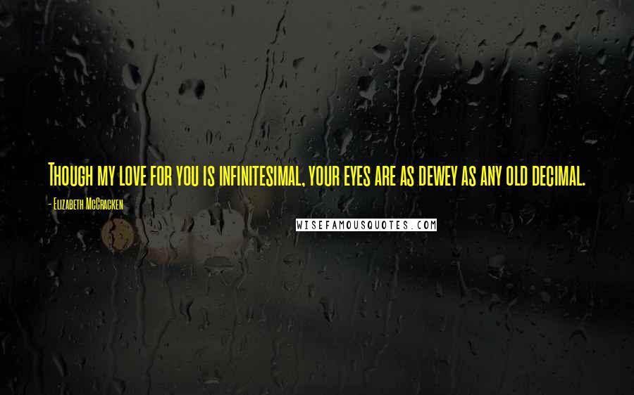 Elizabeth McCracken Quotes: Though my love for you is infinitesimal, your eyes are as dewey as any old decimal.