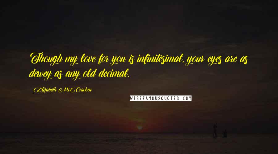 Elizabeth McCracken Quotes: Though my love for you is infinitesimal, your eyes are as dewey as any old decimal.