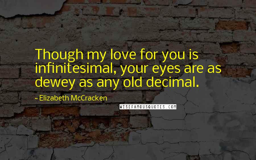 Elizabeth McCracken Quotes: Though my love for you is infinitesimal, your eyes are as dewey as any old decimal.