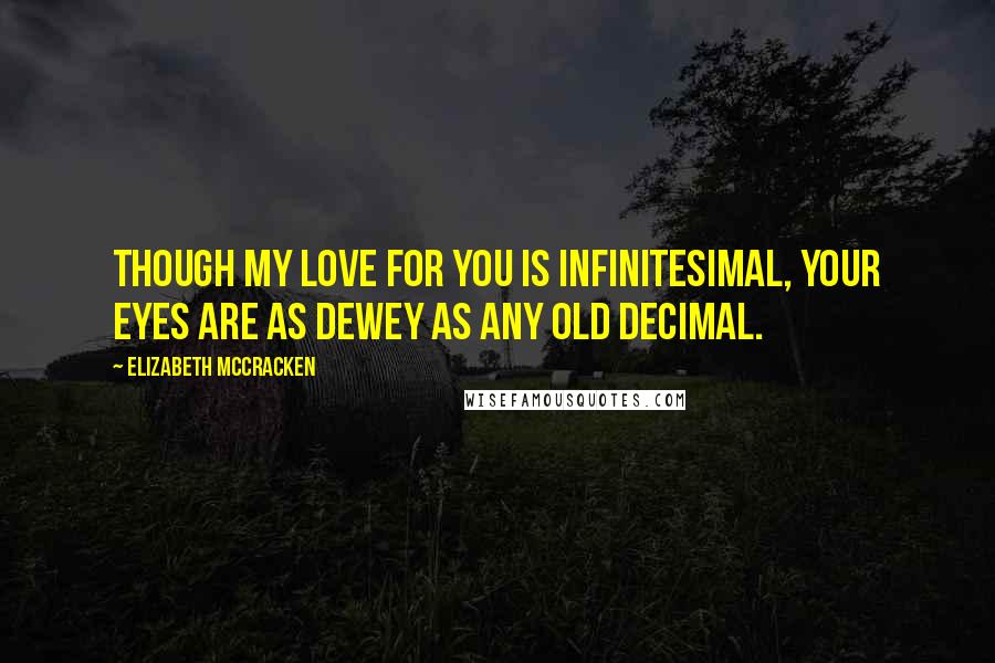 Elizabeth McCracken Quotes: Though my love for you is infinitesimal, your eyes are as dewey as any old decimal.