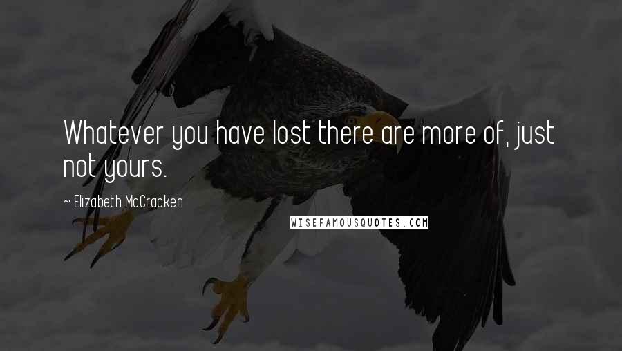 Elizabeth McCracken Quotes: Whatever you have lost there are more of, just not yours.