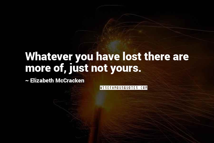 Elizabeth McCracken Quotes: Whatever you have lost there are more of, just not yours.