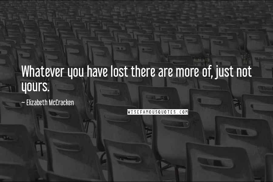 Elizabeth McCracken Quotes: Whatever you have lost there are more of, just not yours.