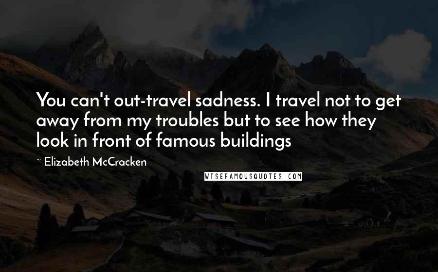 Elizabeth McCracken Quotes: You can't out-travel sadness. I travel not to get away from my troubles but to see how they look in front of famous buildings