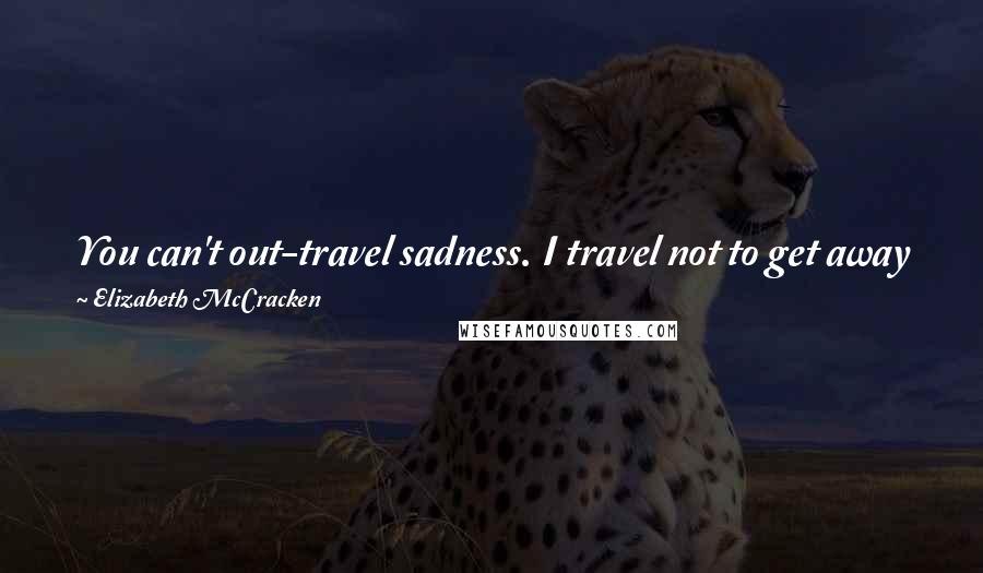 Elizabeth McCracken Quotes: You can't out-travel sadness. I travel not to get away from my troubles but to see how they look in front of famous buildings