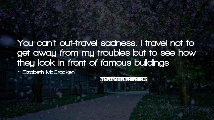 Elizabeth McCracken Quotes: You can't out-travel sadness. I travel not to get away from my troubles but to see how they look in front of famous buildings