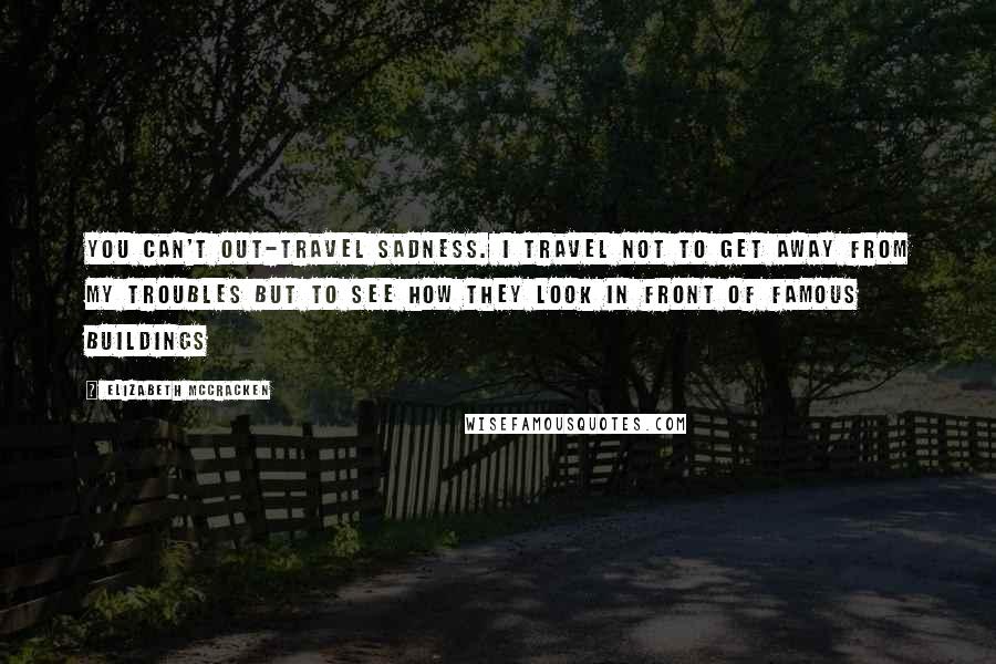 Elizabeth McCracken Quotes: You can't out-travel sadness. I travel not to get away from my troubles but to see how they look in front of famous buildings