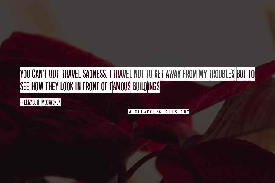 Elizabeth McCracken Quotes: You can't out-travel sadness. I travel not to get away from my troubles but to see how they look in front of famous buildings