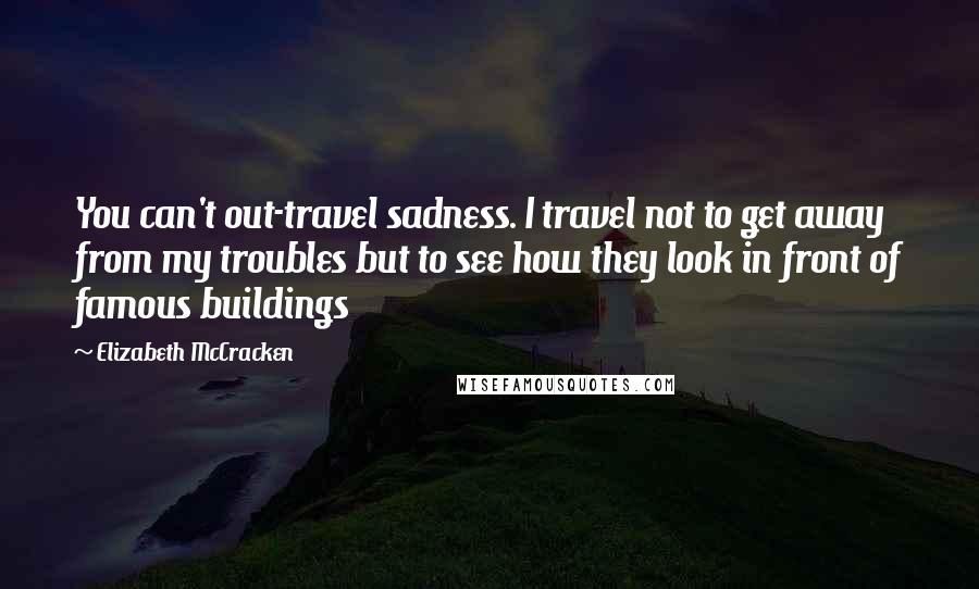 Elizabeth McCracken Quotes: You can't out-travel sadness. I travel not to get away from my troubles but to see how they look in front of famous buildings