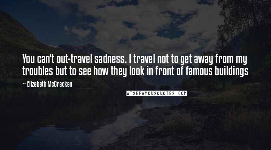 Elizabeth McCracken Quotes: You can't out-travel sadness. I travel not to get away from my troubles but to see how they look in front of famous buildings