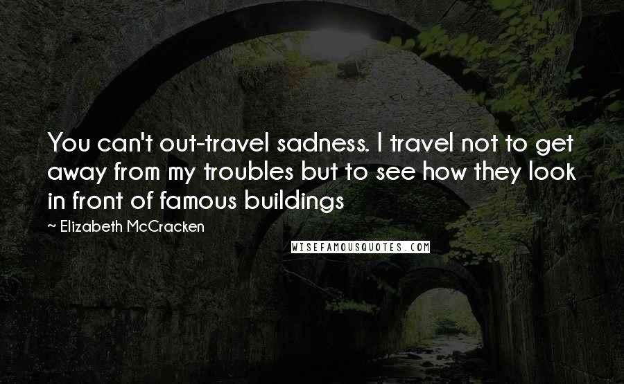 Elizabeth McCracken Quotes: You can't out-travel sadness. I travel not to get away from my troubles but to see how they look in front of famous buildings