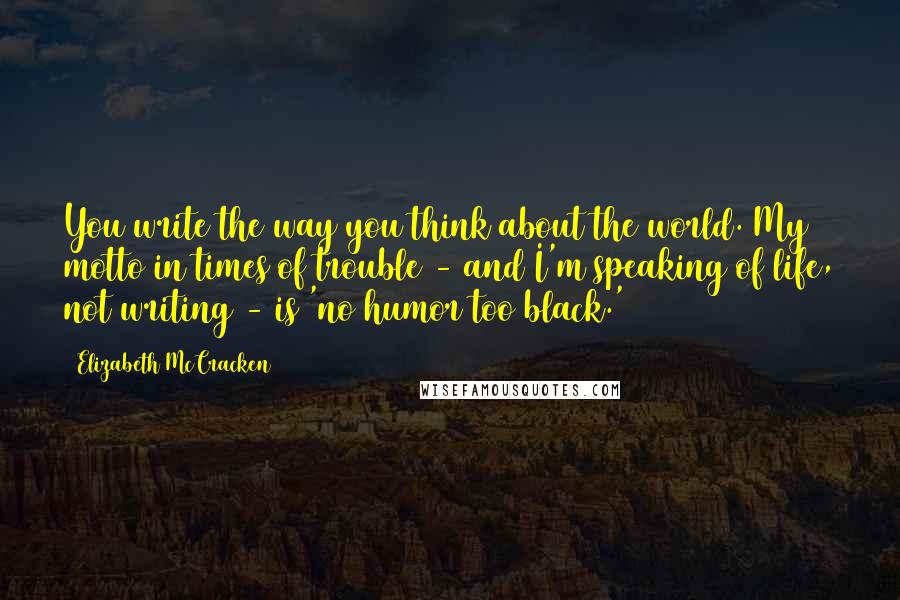 Elizabeth McCracken Quotes: You write the way you think about the world. My motto in times of trouble - and I'm speaking of life, not writing - is 'no humor too black.'