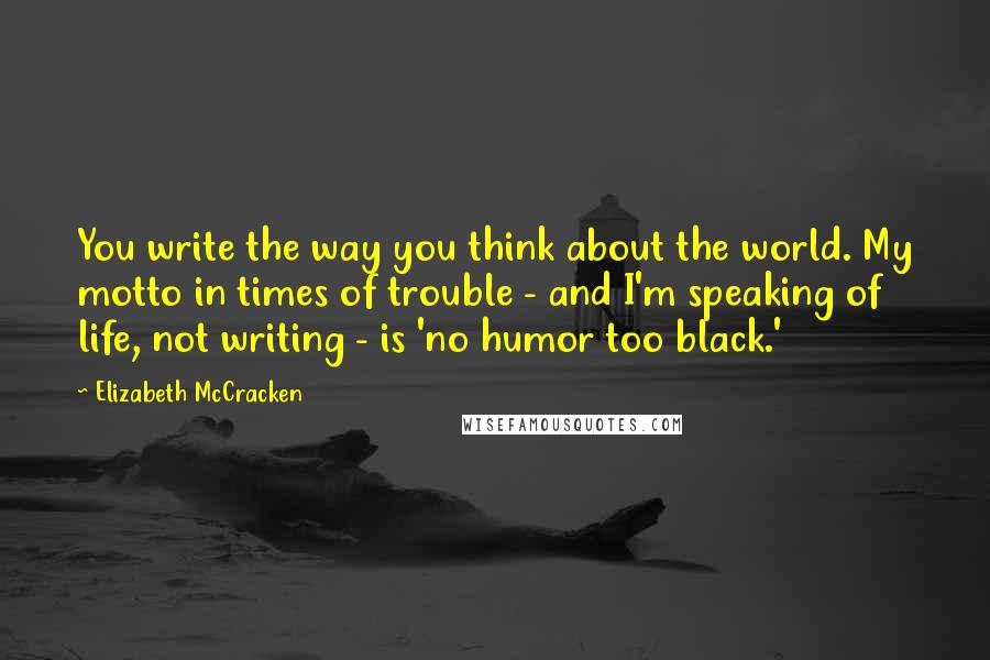 Elizabeth McCracken Quotes: You write the way you think about the world. My motto in times of trouble - and I'm speaking of life, not writing - is 'no humor too black.'