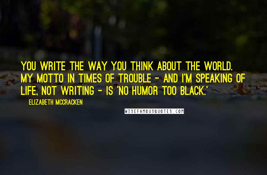 Elizabeth McCracken Quotes: You write the way you think about the world. My motto in times of trouble - and I'm speaking of life, not writing - is 'no humor too black.'