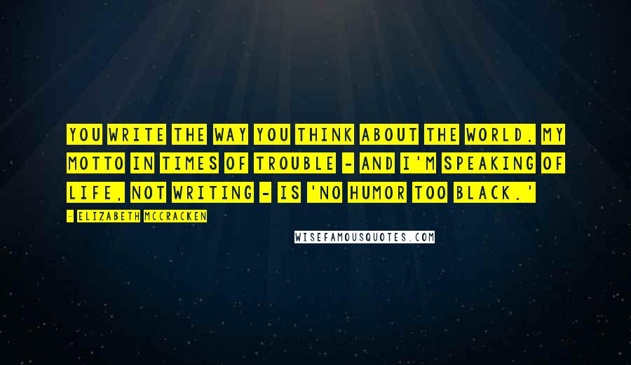 Elizabeth McCracken Quotes: You write the way you think about the world. My motto in times of trouble - and I'm speaking of life, not writing - is 'no humor too black.'