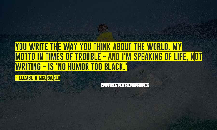 Elizabeth McCracken Quotes: You write the way you think about the world. My motto in times of trouble - and I'm speaking of life, not writing - is 'no humor too black.'