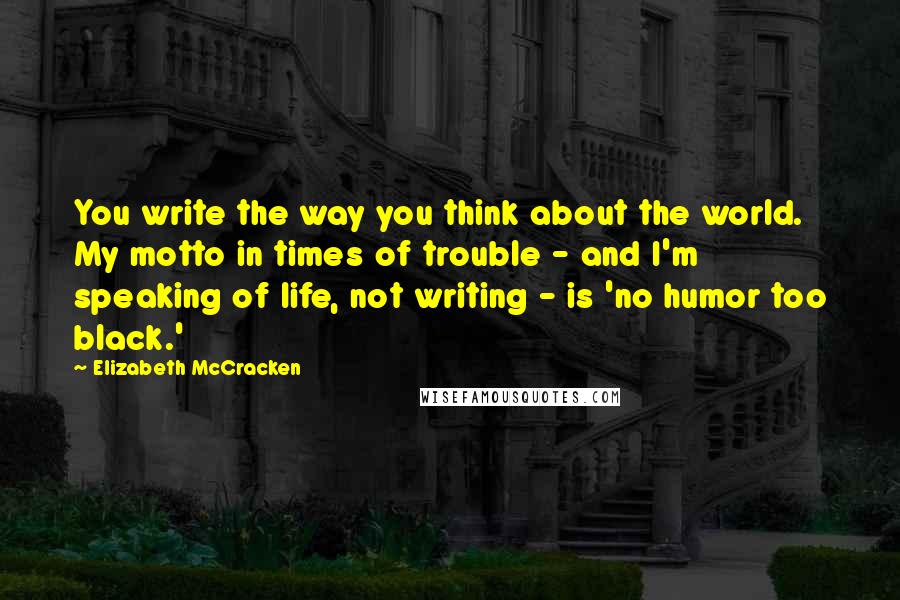 Elizabeth McCracken Quotes: You write the way you think about the world. My motto in times of trouble - and I'm speaking of life, not writing - is 'no humor too black.'